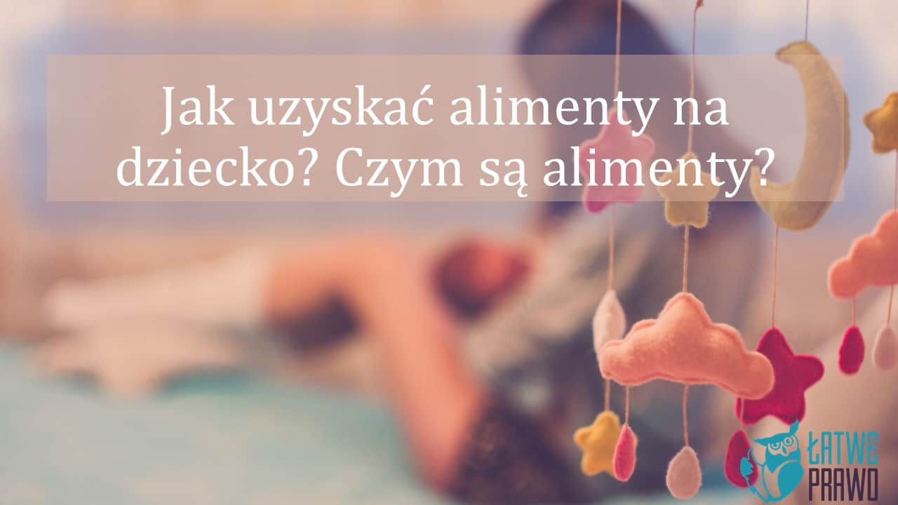 Jak uzyskać alimenty na dziecko Czym są alimenty Łatwe Prawo